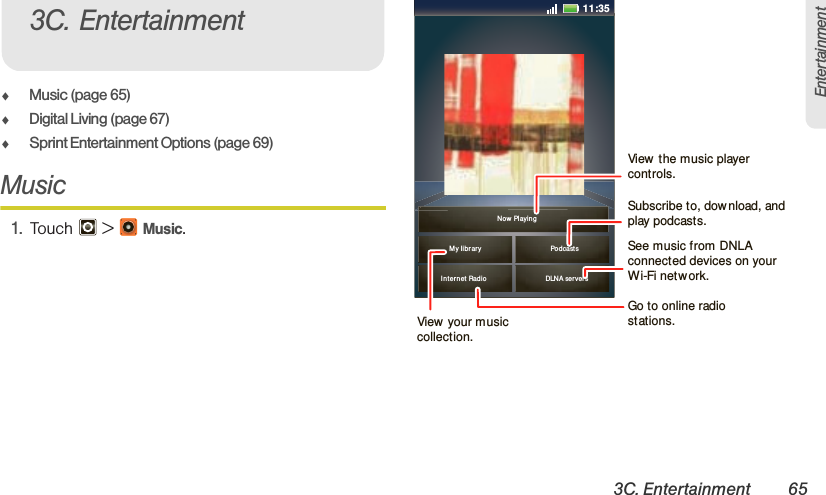 3C. Entertainment 65Entertainment⽧Music (page 65)⽧Digital Living (page 67)⽧Sprint Entertainment Options (page 69)Music 1. Touch &gt; Music.3C. Entertainment Int er net  Radio DLNA server sMy li brar y PodcastsNow Playin g11:35View  the music player controls.View  your music collection.Subscribe to, dow nload, and play podcasts.Go to online radio stations.See music from DNLA connected devices on your Wi-Fi network.