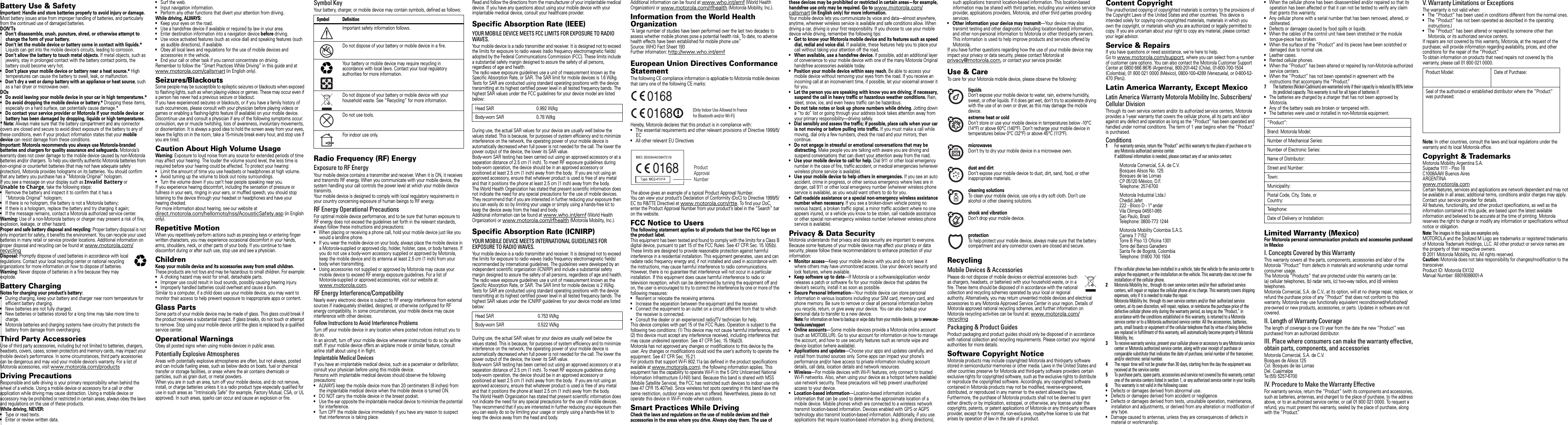  Safety, Regulatory &amp; LegalSafety, Regulator y &amp; LegalBattery Use &amp; SafetyBatte ry U se &amp; Safet yImportant: Handle and store batteries properly to avoid injury or damage. Most battery issues arise from improper handling of batteries, and particularly from the continued use of damaged batteries.DON’Ts• Don’t disassemble, crush, puncture, shred, or otherwise attempt to change the form of your battery.• Don’t let the mobile device or battery come in contact with liquids.* Liquids can get into the mobile device’s circuits, leading to corrosion.• Don’t allow the battery to touch metal objects. If metal objects, such as jewelry, stay in prolonged contact with the battery contact points, the battery could become very hot.•Don’t place your mobile device or battery near a heat source.* High temperatures can cause the battery to swell, leak, or malfunction.• Don’t dry a wet or damp battery with an appliance or heat source, such as a hair dryer or microwave oven.DOs• Do avoid leaving your mobile device in your car in high temperatures.*• Do avoid dropping the mobile device or battery.* Dropping these items, especially on a hard surface, can potentially cause damage.*•Do contact your service provider or Motorola if your mobile device or battery has been damaged by dropping, liquids or high temperatures.* Note: Always make sure that the battery compartment and any connector covers are closed and secure to avoid direct exposure of the battery to any of these conditions, even if your product information states that your mobile device can resist damage from these conditions.Important: Motorola recommends you always use Motorola-branded batteries and chargers for quality assurance and safeguards. Motorola’s warranty does not cover damage to the mobile device caused by non-Motorola batteries and/or chargers. To help you identify authentic Motorola batteries from non-original or counterfeit batteries (that may not have adequate safety protection), Motorola provides holograms on its batteries. You should confirm that any battery you purchase has a “Motorola Original” hologram.If you see a message on your display such as Invalid Battery or Unable to Charge, take the following steps:•Remove the battery and inspect it to confirm that it has a “Motorola Original” hologram;•If there is no hologram, the battery is not a Motorola battery;•If there is a hologram, replace the battery and try charging it again;•If the message remains, contact a Motorola authorized service center.Warning: Use of a non-Motorola battery or charger may present a risk of fire, explosion, leakage, or other hazard.Proper and safe battery disposal and recycling: Proper battery disposal is not only important for safety, it benefits the environment. You can recycle your used batteries in many retail or service provider locations. Additional information on proper disposal and recycling can be found at www.motorola.com/recyclingDisposal: Promptly dispose of used batteries in accordance with local regulations. Contact your local recycling center or national recycling organizations for more information on how to dispose of batteries.Warning: Never dispose of batteries in a fire because they may explode.Battery ChargingBattery ChargingNotes for charging your product’s battery:•During charging, keep your battery and charger near room temperature for efficient battery charging.•New batteries are not fully charged.•New batteries or batteries stored for a long time may take more time to charge.•Motorola batteries and charging systems have circuitry that protects the battery from damage from overcharging.Third Party AccessoriesUse of third party accessories, including but not limited to batteries, chargers, headsets, covers, cases, screen protectors and memory cards, may impact your mobile device’s performance. In some circumstances, third party accessories can be dangerous and may void your mobile device’s warranty. For a list of Motorola accessories, visit www.motorola.com/productsDriving PrecautionsResponsible and safe driving is your primary responsibility when behind the wheel of a vehicle. Using a mobile device or accessory for a call or other application while driving may cause distraction. Using a mobile device or accessory may be prohibited or restricted in certain areas, always obey the laws and regulations on the use of these products.While driving, NEVER:•Type or read texts.•Enter or review written data.032375o•Surf the web.•Input navigation information.•Perform any other functions that divert your attention from driving.While driving, ALWAYS:•Keep your eyes on the road.•Use a handsfree device if available or required by law in your area.•Enter destination information into a navigation device before driving.•Use voice activated features (such as voice dial) and speaking features (such as audible directions), if available.•Obey all local laws and regulations for the use of mobile devices and accessories in the vehicle.•End your call or other task if you cannot concentrate on driving.Remember to follow the “Smart Practices While Driving” in this guide and at www.motorola.com/callsmart (in English only).Seizures/BlackoutsSome people may be susceptible to epileptic seizures or blackouts when exposed to flashing lights, such as when playing videos or games. These may occur even if a person has never had a previous seizure or blackout.If you have experienced seizures or blackouts, or if you have a family history of such occurrences, please consult with your physician before playing videos or games or enabling a flashing-lights feature (if available) on your mobile device.Discontinue use and consult a physician if any of the following symptoms occur: convulsion, eye or muscle twitching, loss of awareness, involuntary movements, or disorientation. It is always a good idea to hold the screen away from your eyes, leave the lights on in the room, take a 15-minute break every hour, and stop use if you are tired.Caution About High Volume UsageWarning: Exposure to loud noise from any source for extended periods of time may affect your hearing. The louder the volume sound level, the less time is required before your hearing could be affected. To protect your hearing:•Limit the amount of time you use headsets or headphones at high volume.•Avoid turning up the volume to block out noisy surroundings.•Turn the volume down if you can’t hear people speaking near you.If you experience hearing discomfort, including the sensation of pressure or fullness in your ears, ringing in your ears, or muffled speech, you should stop listening to the device through your headset or headphones and have your hearing checked.For more information about hearing, see our website at direct.motorola.com/hellomoto/nss/AcousticSafety.asp (in English only).Repetitive MotionWhen you repetitively perform actions such as pressing keys or entering finger-written characters, you may experience occasional discomfort in your hands, arms, shoulders, neck, or other parts of your body. If you continue to have discomfort during or after such use, stop use and see a physician.ChildrenKeep your mobile device and its accessories away from small children. These products are not toys and may be hazardous to small children. For example:•A choking hazard may exist for small, detachable parts.•Improper use could result in loud sounds, possibly causing hearing injury.•Improperly handled batteries could overheat and cause a burn.Similar to a computer, if a child does use your mobile device, you may want to monitor their access to help prevent exposure to inappropriate apps or content.Glass PartsSome parts of your mobile device may be made of glass. This glass could break if the product receives a substantial impact. If glass breaks, do not touch or attempt to remove. Stop using your mobile device until the glass is replaced by a qualified service center.Operational WarningsObey all posted signs when using mobile devices in public areas.Potentially Explosive AtmospheresAreas with potentially explosive atmospheres are often, but not always, posted and can include fueling areas, such as below decks on boats, fuel or chemical transfer or storage facilities, or areas where the air contains chemicals or particles, such as grain dust, or metal powders.When you are in such an area, turn off your mobile device, and do not remove, install, or charge batteries unless it is a radio product type especially qualified for use in such areas as “Intrinsically Safe” (for example, Factory Mutual, CSA, or UL approved). In such areas, sparks can occur and cause an explosion or fire.Symbol KeyYour battery, charger, or mobile device may contain symbols, defined as follows:Radio Frequency (RF) EnergyExposure to RF EnergyYour mobile device contains a transmitter and receiver. When it is ON, it receives and transmits RF energy. When you communicate with your mobile device, the system handling your call controls the power level at which your mobile device transmits.Your mobile device is designed to comply with local regulatory requirements in your country concerning exposure of human beings to RF energy.RF Energy Operational PrecautionsFor optimal mobile device performance, and to be sure that human exposure to RF energy does not exceed the guidelines set forth in the relevant standards, always follow these instructions and precautions:•When placing or receiving a phone call, hold your mobile device just like you would a landline phone.•If you wear the mobile device on your body, always place the mobile device in a Motorola-supplied or approved clip, holder, holster, case, or body harness. If you do not use a body-worn accessory supplied or approved by Motorola, keep the mobile device and its antenna at least 2.5 cm (1 inch) from your body when transmitting.•Using accessories not supplied or approved by Motorola may cause your mobile device to exceed RF energy exposure guidelines. For a list of Motorola-supplied or approved accessories, visit our website at: www.motorola.com.RF Energy Interference/CompatibilityNearly every electronic device is subject to RF energy interference from external sources if inadequately shielded, designed, or otherwise configured for RF energy compatibility. In some circumstances, your mobile device may cause interference with other devices.Follow Instructions to Avoid Interference ProblemsTurn off your mobile device in any location where posted notices instruct you to do so.In an aircraft, turn off your mobile device whenever instructed to do so by airline staff. If your mobile device offers an airplane mode or similar feature, consult airline staff about using it in flight.Implantable Medical DevicesIf you have an implantable medical device, such as a pacemaker or defibrillator, consult your physician before using this mobile device.Persons with implantable medical devices should observe the following precautions:•ALWAYS keep the mobile device more than 20 centimeters (8 inches) from the implantable medical device when the mobile device is turned ON.•DO NOT carry the mobile device in the breast pocket.•Use the ear opposite the implantable medical device to minimize the potential for interference.•Turn OFF the mobile device immediately if you have any reason to suspect that interference is taking place.Symbol DefinitionImportant safety information follows.Do not dispose of your battery or mobile device in a fire.Your battery or mobile device may require recycling in accordance with local laws. Contact your local regulatory authorities for more information.Do not dispose of your battery or mobile device with your household waste. See “Recycling” for more information.Do not use tools.For indoor use only.032374o032376o032375oRead and follow the directions from the manufacturer of your implantable medical device. If you have any questions about using your mobile device with your implantable medical device, consult your healthcare provider.Specific Absorption Rate (IEEE)SAR (I EEE)YOUR MOBILE DEVICE MEETS FCC LIMITS FOR EXPOSURE TO RADIO WAVES.Your mobile device is a radio transmitter and receiver. It is designed not to exceed the limits for exposure to radio waves (radio frequency electromagnetic fields) adopted by the Federal Communications Commission (FCC). These limits include a substantial safety margin designed to assure the safety of all persons, regardless of age and health.The radio wave exposure guidelines use a unit of measurement known as the Specific Absorption Rate, or SAR. The SAR limit for mobile devices is 1.6 W/kg.Tests for SAR are conducted using standard operating positions with the device transmitting at its highest certified power level in all tested frequency bands. The highest SAR values under the FCC guidelines for your device model are listed below:During use, the actual SAR values for your device are usually well below the values stated. This is because, for purposes of system efficiency and to minimize interference on the network, the operating power of your mobile device is automatically decreased when full power is not needed for the call. The lower the power output of the device, the lower its SAR value.Body-worn SAR testing has been carried out using an approved accessory or at a separation distance of 2.5 cm (1 inch). To meet RF exposure guidelines during body-worn operation, the device should be in an approved accessory or positioned at least 2.5 cm (1 inch) away from the body.  If you are not using an approved accessory, ensure that whatever product is used is free of any metal and that it positions the phone at least 2.5 cm (1 inch) away from the body.The World Health Organization has stated that present scientific information does not indicate the need for any special precautions for the use of mobile devices. They recommend that if you are interested in further reducing your exposure then you can easily do so by limiting your usage or simply using a hands-free kit to keep the device away from the head and body.Additional information can be found at www.who.int/emf (World Health Organization) or www.motorola.com/rfhealth (Motorola Mobility, Inc.).Specific Absorption Rate (ICNIRP)SAR (I CNIRP)YOUR MOBILE DEVICE MEETS INTERNATIONAL GUIDELINES FOR EXPOSURE TO RADIO WAVES.Your mobile device is a radio transmitter and receiver. It is designed not to exceed the limits for exposure to radio waves (radio frequency electromagnetic fields) recommended by international guidelines. The guidelines were developed by an independent scientific organization (ICNIRP) and include a substantial safety margin designed to assure the safety of all persons, regardless of age and health.The radio wave exposure guidelines use a unit of measurement known as the Specific Absorption Rate, or SAR. The SAR limit for mobile devices is 2 W/kg.Tests for SAR are conducted using standard operating positions with the device transmitting at its highest certified power level in all tested frequency bands. The highest SAR values under the ICNIRP guidelines for your device model are listed below:During use, the actual SAR values for your device are usually well below the values stated. This is because, for purposes of system efficiency and to minimize interference on the network, the operating power of your mobile device is automatically decreased when full power is not needed for the call. The lower the power output of the device, the lower its SAR value.Body-worn SAR testing has been carried out using an approved accessory or at a separation distance of 2.5 cm (1 inch). To meet RF exposure guidelines during body-worn operation, the device should be in an approved accessory or positioned at least 2.5 cm (1 inch) away from the body.  If you are not using an approved accessory, ensure that whatever product is used is free of any metal and that it positions the phone at least 2.5 cm (1 inch) away from the body.The World Health Organization has stated that present scientific information does not indicate the need for any special precautions for the use of mobile devices. They recommend that if you are interested in further reducing your exposure then you can easily do so by limiting your usage or simply using a hands-free kit to keep the device away from the head and body.Head SAR 0.992 W/kgBody-worn SAR 0.78 W/kgHead SAR 0.753 W/kgBody-worn SAR 0.522 W/kgAdditional information can be found at www.who.int/emf (World Health Organization) or www.motorola.com/rfhealth (Motorola Mobility, Inc.).Information from the World Health OrganizationWHO Information“A large number of studies have been performed over the last two decades to assess whether mobile phones pose a potential health risk. To date, no adverse health effects have been established for mobile phone use.”Source: WHO Fact Sheet 193Further information: http://www.who.int/emfEuropean Union Directives Conformance StatementEU ConformanceThe following CE compliance information is applicable to Motorola mobile devices that carry one of the following CE marks:Hereby, Motorola declares that this product is in compliance with:•The essential requirements and other relevant provisions of Directive 1999/5/EC•All other relevant EU DirectivesThe above gives an example of a typical Product Approval Number.You can view your product’s Declaration of Conformity (DoC) to Directive 1999/5/EC (to R&amp;TTE Directive) at www.motorola.com/rtte. To find your DoC, enter the Product Approval Number from your product’s label in the “Search” bar on the website.FCC Notice to UsersFCC NoticeThe following statement applies to all products that bear the FCC logo on the product label.This equipment has been tested and found to comply with the limits for a Class B digital device, pursuant to part 15 of the FCC Rules. See 47 CFR Sec. 15.105(b). These limits are designed to provide reasonable protection against harmful interference in a residential installation. This equipment generates, uses and can radiate radio frequency energy and, if not installed and used in accordance with the instructions, may cause harmful interference to radio communications. However, there is no guarantee that interference will not occur in a particular installation. If this equipment does cause harmful interference to radio or television reception, which can be determined by turning the equipment off and on, the user is encouraged to try to correct the interference by one or more of the following measures:•Reorient or relocate the receiving antenna.•Increase the separation between the equipment and the receiver.•Connect the equipment to an outlet on a circuit different from that to which the receiver is connected.•Consult the dealer or an experienced radio/TV technician for help.This device complies with part 15 of the FCC Rules. Operation is subject to the following two conditions: (1) This device may not cause harmful interference, and (2) this device must accept any interference received, including interference that may cause undesired operation. See 47 CFR Sec. 15.19(a)(3).Motorola has not approved any changes or modifications to this device by the user. Any changes or modifications could void the user’s authority to operate the equipment. See 47 CFR Sec. 15.21.For products that support W-Fi 802.11a (as defined in the product specifications available at www.motorola.com), the following information applies. This equipment has the capability to operate Wi-Fi in the 5 GHz Unlicensed National Information Infrastructure (U-NII) band. Because this band is shared with MSS (Mobile Satellite Service), the FCC has restricted such devices to indoor use only (see 47 CFR 15.407(e)). Since wireless hot spots operating in this band have the same restriction, outdoor services are not offered. Nevertheless, please do not operate this device in Wi-Fi mode when outdoors.Smart Practices While DrivingDrivi ng SafetyCheck the laws and regulations on the use of mobile devices and their accessories in the areas where you drive. Always obey them. The use of 0168 [Only Indoor Use Allowed In Francefor Bluetooth and/or Wi-Fi]01680168 Product Approval Numberthese devices may be prohibited or restricted in certain areas—for example, handsfree use only may be required. Go to www.motorola.com/callsmart (in English only) for more information.Your mobile device lets you communicate by voice and data—almost anywhere, anytime, wherever wireless service is available and safe conditions allow. When driving a car, driving is your first responsibility. If you choose to use your mobile device while driving, remember the following tips:• Get to know your Motorola mobile device and its features such as speed dial, redial and voice dial. If available, these features help you to place your call without taking your attention off the road.• When available, use a handsfree device. If possible, add an additional layer of convenience to your mobile device with one of the many Motorola Original handsfree accessories available today.• Position your mobile device within easy reach. Be able to access your mobile device without removing your eyes from the road. If you receive an incoming call at an inconvenient time, if possible, let your voicemail answer it for you.• Let the person you are speaking with know you are driving; if necessary, suspend the call in heavy traffic or hazardous weather conditions. Rain, sleet, snow, ice, and even heavy traffic can be hazardous.• Do not take notes or look up phone numbers while driving. Jotting down a “to do” list or going through your address book takes attention away from your primary responsibility—driving safely.• Dial sensibly and assess the traffic; if possible, place calls when your car is not moving or before pulling into traffic. If you must make a call while moving, dial only a few numbers, check the road and your mirrors, then continue.• Do not engage in stressful or emotional conversations that may be distracting. Make people you are talking with aware you are driving and suspend conversations that can divert your attention away from the road.• Use your mobile device to call for help. Dial 911 or other local emergency number in the case of fire, traffic accident, or medical emergencies (wherever wireless phone service is available).• Use your mobile device to help others in emergencies. If you see an auto accident, crime in progress, or other serious emergency where lives are in danger, call 911 or other local emergency number (wherever wireless phone service is available), as you would want others to do for you.• Call roadside assistance or a special non-emergency wireless assistance number when necessary. If you see a broken-down vehicle posing no serious hazard, a broken traffic signal, a minor traffic accident where no one appears injured, or a vehicle you know to be stolen, call roadside assistance or other special non-emergency wireless number (wherever wireless phone service is available).Privacy &amp; Data SecurityPriva cy &amp; Data Securi tyMotorola understands that privacy and data security are important to everyone. Because some features of your mobile device may affect your privacy or data security, please follow these recommendations to enhance protection of your information:• Monitor access—Keep your mobile device with you and do not leave it where others may have unmonitored access. Use your device’s security and lock features, where available.•Keep software up to date—If Motorola or a software/application vendor releases a patch or software fix for your mobile device that updates the device’s security, install it as soon as possible.•Secure Personal Information—Your mobile device can store personal information in various locations including your SIM card, memory card, and phone memory. Be sure to remove or clear all personal information before you recycle, return, or give away your device. You can also backup your personal data to transfer to a new device.Note: For information on how to backup or wipe data from your mobile device, go to www.mo-torola.com/support• Online accounts—Some mobile devices provide a Motorola online account (such as MOTOBLUR). Go to your account for information on how to manage the account, and how to use security features such as remote wipe and device location (where available).•Applications and updates—Choose your apps and updates carefully, and install from trusted sources only. Some apps can impact your phone’s performance and/or have access to private information including account details, call data, location details and network resources.• Wireless—For mobile devices with Wi-Fi features, only connect to trusted Wi-Fi networks. Also, when using your device as a hotspot (where available) use network security. These precautions will help prevent unauthorized access to your device.•Location-based information—Location-based information includes information that can be used to determine the approximate location of a mobile device. Mobile phones which are connected to a wireless network transmit location-based information. Devices enabled with GPS or AGPS technology also transmit location-based information. Additionally, if you use applications that require location-based information (e.g. driving directions), such applications transmit location-based information. This location-based information may be shared with third parties, including your wireless service provider, applications providers, Motorola, and other third parties providing services.• Other information your device may transmit—Your device may also transmit testing and other diagnostic (including location-based) information, and other non-personal information to Motorola or other third-party servers. This information is used to help improve products and services offered by Motorola.If you have further questions regarding how the use of your mobile device may impact your privacy or data security, please contact Motorola at privacy@motorola.com, or contact your service provider.Use &amp; CareUse &amp; CareTo care for your Motorola mobile device, please observe the following:liquidsDon’t expose your mobile device to water, rain, extreme humidity, sweat, or other liquids. If it does get wet, don’t try to accelerate drying with the use of an oven or dryer, as this may damage the mobile device.extreme heat or coldDon’t store or use your mobile device in temperatures below -10°C (14°F) or above 60°C (140°F). Don’t recharge your mobile device in temperatures below 0°C (32°F) or above 45°C (113°F).microwavesDon’t try to dry your mobile device in a microwave oven.dust and dirtDon’t expose your mobile device to dust, dirt, sand, food, or other inappropriate materials.cleaning solutionsTo clean your mobile device, use only a dry soft cloth. Don’t use alcohol or other cleaning solutions.shock and vibrationDon’t drop your mobile device.protectionTo help protect your mobile device, always make sure that the battery compartment and any connector covers are closed and secure.RecyclingRecycl ingMobile Devices &amp; AccessoriesPlease do not dispose of mobile devices or electrical accessories (such as chargers, headsets, or batteries) with your household waste, or in a fire. These items should be disposed of in accordance with the national collection and recycling schemes operated by your local or regional authority. Alternatively, you may return unwanted mobile devices and electrical accessories to any Motorola Approved Service Center in your region. Details of Motorola approved national recycling schemes, and further information on Motorola recycling activities can be found at: www.motorola.com/recyclingPackaging &amp; Product GuidesProduct packaging and product guides should only be disposed of in accordance with national collection and recycling requirements. Please contact your regional authorities for more details.Software Copyright NoticeSoftware Copyright NoticeMotorola products may include copyrighted Motorola and third-party software stored in semiconductor memories or other media. Laws in the United States and other countries preserve for Motorola and third-party software providers certain exclusive rights for copyrighted software, such as the exclusive rights to distribute or reproduce the copyrighted software. Accordingly, any copyrighted software contained in Motorola products may not be modified, reverse-engineered, distributed, or reproduced in any manner to the extent allowed by law. Furthermore, the purchase of Motorola products shall not be deemed to grant either directly or by implication, estoppel, or otherwise, any license under the copyrights, patents, or patent applications of Motorola or any third-party software provider, except for the normal, non-exclusive, royalty-free license to use that arises by operation of law in the sale of a product.Content CopyrightContent Copyri ghtThe unauthorized copying of copyrighted materials is contrary to the provisions of the Copyright Laws of the United States and other countries. This device is intended solely for copying non-copyrighted materials, materials in which you own the copyright, or materials which you are authorized or legally permitted to copy. If you are uncertain about your right to copy any material, please contact your legal advisor.Service &amp; RepairsIf you have questions or need assistance, we&apos;re here to help.Go to www.motorola.com/support, where you can select from a number of customer care options. You can also contact the Motorola Customer Support Center at 0800 666 8676 (Argentina), 800-201-442 (Chile), 01-800-700-1504 (Colombia), 01 800 021 0000 (México), 0800-100-4289 (Venezuela), or 0-800-52-470 (Perú).Latin America Warranty, Except MexicoWarranty (Except Mexico)Latin America Warranty Motorola Mobility Inc. Subscribers/Cellular DivisionThrough its own service centers and/or its authorized service centers, Motorola provides a 1-year warranty that covers the cellular phone, all its parts and labor against any defect and operation as long as the “Product” has been operated and handled under normal conditions. The term of 1 year begins when the “Product” is purchased.Conditions 1For warranty service, return the “Product” and this warranty to the place of purchase or to any Motorola authorized service center.If additional information is needed, please contact any of our service centers:If the cellular phone has been installed in a vehicle, take the vehicle to the service center to analyze the equipment, or the installation on the vehicle. This warranty does not cover the installation of the cellular phone.2Motorola Mobility Inc., through its own service centers and/or their authorized service centers, will repair or replace the cellular phone at no charge. This warranty covers shipping expenses, only if it is needed to make the repair.Motorola Mobility Inc. through its own service centers and/or their authorized service centers, at its own discretion, will repair, replace, or reimburse the purchase price of the defective cellular phone only during the warranty period, as long as the “Product,” in accordance with the conditions established in this warranty, is returned to a Motorola service center or to a Motorola authorized service center. All the accessories, batteries, parts, small boards or equipment of the cellular telephone that by virtue of being defective are replaced in fulfillment of this warranty, will automatically become property of Motorola Mobility, Inc. 3To receive warranty service, present your cellular phone or accessory to any Motorola service center or Motorola authorized service center, along with your receipt of purchase or comparable substitute that indicates the date of purchase, serial number of the transceiver, and/or electronic serial number.4The repair time will not be greater than 30 days, starting from the day the equipment was received at the service center.5To purchase parts, spare parts, accessories and service not covered by this warranty, contact one of the service centers listed in section 1, or any authorized service center in your locality.6This warranty is not valid in the following cases:•Defects or damages derived from abnormal use.•Defects or damages derived from accident or negligence.•Defects or damages derived from tests, unsuitable operation, maintenance, installation and adjustments, or derived from any alteration or modification of any type.•Damage caused to antennas, unless they are consequences of defects in material or workmanship.Motorola Comercial, S.A. de C.V.Bosques Alisos No. 125Bosques de las LomasCP 05120 México, D.F.Telephone: 257-6700Motorola Industrial Ltda.lChedid Jafet222 - Bloco D - 1º andarVila Olimpia 04551-065Sao Paulo, BrazilTelephone: 0800-773 1244Motorola Mobility Colombia S.A.S.Carrera 7 7152Torre B Piso 13 Oficina 1301Torre del Banco GanaderoSanta Fe de Bogotá, ColombiaTelephone: 01800 700 1504•When the cellular phone has been disassembled and/or repaired so that its operation has been affected or that it can not be tested to verify any claim that grants this warranty.•Any cellular phone with a serial number that has been removed, altered, or obliterated.•Defects or damages caused by food spills or liquids.•When the cables of the control unit have been stretched or the module tongue-piece has broken.•When the surface of the “Product” and its pieces have been scratched or damaged due to normal use.•Leather cases.•Rented cellular phones.•When the “Product” has been altered or repaired by non-Motorola authorized service centers.•When the “Product” has not been operated in agreement with the instructions that accompany the “Product.”7The batteries (Nickel-Cadmium) are warranted only if their capacity is reduced by 80% below its predicted capacity. This warranty is null for all types of batteries if:•The batteries are charged by a charger that has not been approved by Motorola.•Any of the battery seals are broken or tampered with.•The batteries were used or installed in non-Motorola equipment.Limited Warranty (Mexico)Warr an ty (M exi co)For Motorola personal communication products and accessories purchased in MexicoI. Concepts Covered by this WarrantyThis warranty covers all the parts, components, accessories and labor of the Motorola “Product” from defects in materials and workmanship under normal consumer usage.The Motorola “Products” that are protected under this warranty can be: (a) cellular telephones, (b) radar sets, (c) two-way radios, and (d) wireless telephones.Motorola Comercial, S.A. de C.V., at its option, will at no charge repair, replace, or refund the purchase price of any “Product” that does not conform to this warranty. Motorola may use functionally equivalent reconditioned/refurbished/pre-owned or new products, accessories, or parts. Updates in software are not covered.II. Length of Warranty CoverageThe length of coverage is one (1) year from the date the new “Product” was purchased from an authorized distributor.III. Place where consumers can make the warranty effective, obtain parts, components, and accessoriesMotorola Comercial, S.A. de C.V.Bosques de Alisos 125Col. Bosques de las LomasDel. CuajimalpaTe:(55) 5257-6700IV. Procedure to Make the Warranty EffectiveFor warranty service, return the “Product” (with its components and accessories, such as batteries, antennas, and charger) to the place of purchase, to the address above, or to an authorized service center, or call 01 800 021 0000. To request a refund, you must present this warranty, sealed by the place of purchase, along with the “Product.”“Product”:Brand: Motorola Model:Number of Mechanical Series:Number of Electronic Series:Name of Distributor:Street and Number:To wn :Municipality:Postal Code, City, State, or Country:Telephone:Date of Delivery or Installation:V. Warranty Limitations or ExceptionsThe warranty is not valid when:•The “Product” has been used in conditions different from the normal ones.•The “Product” has not been operated as described in the operating instructions.)•The “Product” has been altered or repaired by someone other than Motorola, or its authorized service centers.If repairs are not covered by this warranty, Motorola, at the request of the purchaser, will provide information regarding availability, prices, and other conditions for the repair of the “Product.”To obtain information on products that need repairs not covered by this warranty, please call 01 800 021 0000.Note: In other countries, consult the laws and local regulations under the warranty and its local Motorola office.Copyright &amp; TrademarksMotorola Mobility Argentina S.A.Suipacha 1111 - Piso 18C1008AAW Buenos AiresARGENTINAwww.motorola.comCertain features, services and applications are network dependent and may not be available in all areas; additional terms, conditions and/or charges may apply. Contact your service provider for details.All features, functionality, and other product specifications, as well as the information contained in this guide, are based upon the latest available information and believed to be accurate at the time of printing. Motorola reserves the right to change or modify any information or specifications without notice or obligation.Note: The images in this guide are examples only.MOTOROLA and the Stylized M Logo are trademarks or registered trademarks of Motorola Trademark Holdings, LLC. All other product or service names are the property of their respective owners.© 2011 Motorola Mobility, Inc. All rights reserved.Caution: Motorola does not take responsibility for changes/modification to the transceiver.Product ID: Motorola EX132Manual Number: 68016088001-AProduct Model:  Date of Purchase:  Seal of the authorized or established distributor where the “Product” was purchased:      