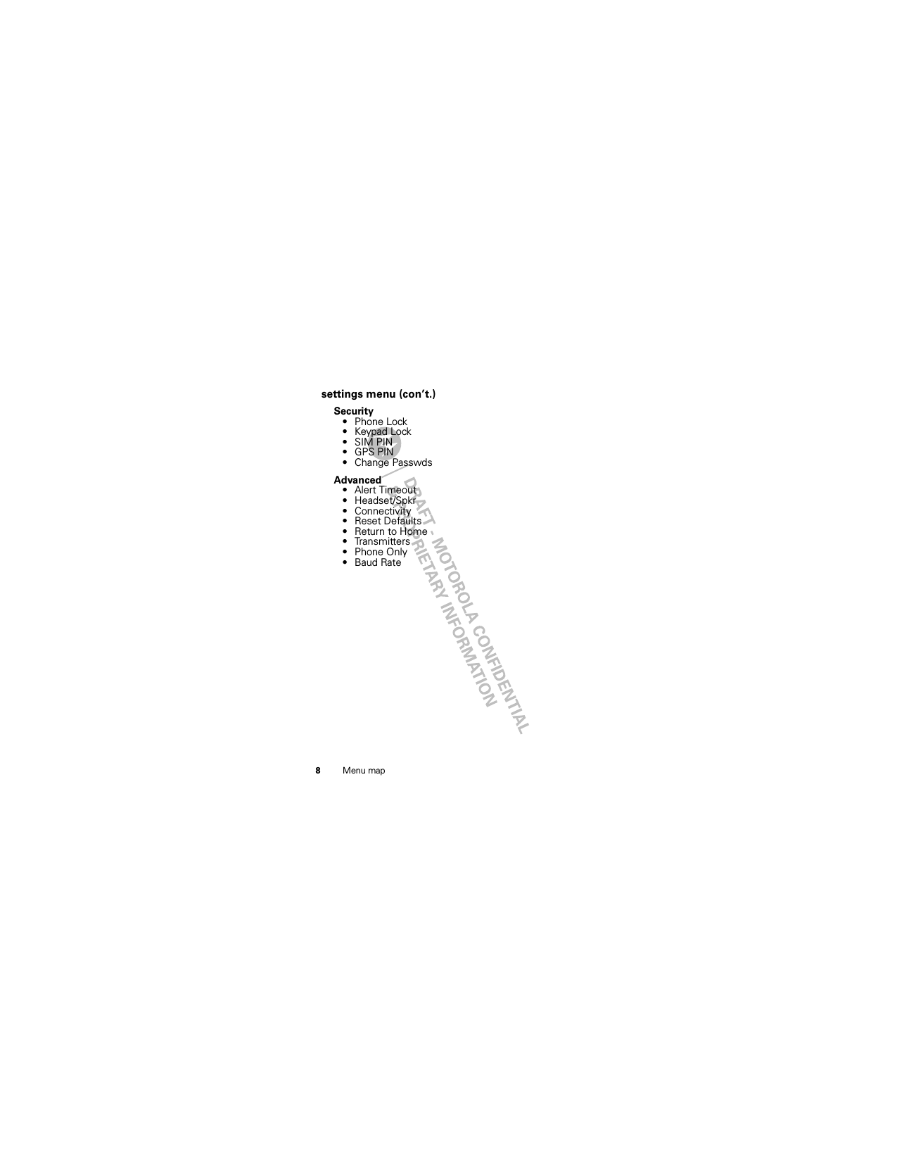 8Menu mapsettings menu (con’t.)Security• Phone Lock• Keypad Lock• SIM PIN•GPS PIN• Change PasswdsAdvanced•Alert Timeout• Headset/Spkr• Connectivity• Reset Defaults• Return to Home• Transmitters• Phone Only•Baud Rate