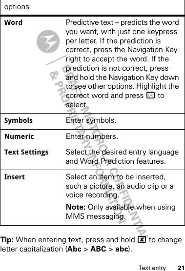 21Text entryTip: When entering text, press and hold # to change letter capitalization (Abc &gt; ABC &gt; abc).Word Predictive text – predicts the word you want, with just one keypress per letter. If the prediction is correct, press the Navigation Key right to accept the word. If the prediction is not correct, press and hold the Navigation Key down to see other options. Highlight the correct word and press r to select.Symbols Enter symbols.Numeric Enter numbers.Text Settings Select the desired entry language and Word Prediction features.Insert Select an item to be inserted, such a picture, an audio clip or a voice recording. Note: Only available when using MMS messaging.options