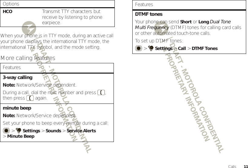 11CallsWhen your phone is in TTY mode, during an active call your phone displays the international TTY mode, the international TTY symbol, and the mode setting.More calling featuresHCOTransmit TTY characters but receive by listening to phone earpiece.Features3-way callingNote: Network/Service dependent.During a call, dial the next number and press , then press  again.minute beepNote: Network/Service dependent.Set your phone to beep every minute during a call: &gt;Settings &gt;Sounds &gt;Service Alerts &gt;Minute BeepOptionsDTMF tonesYour phone can send Short or Long Dual Tone Multi Frequency (DTMF) tones for calling card calls or other automated touch-tone calls.To set up DTMF tones: &gt;Settings &gt;Call &gt;DTMF TonesFeatures