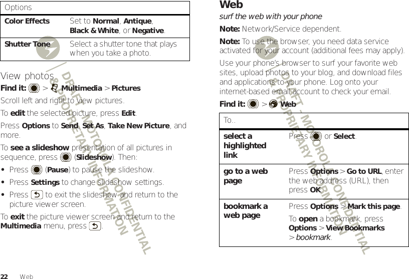 22 WebView photosFind it:   &gt;Multimedia &gt;PicturesScroll left and right to view pictures.To  edit the selected picture, press Edit.Press Options to Send, Set As, Take New Picture, and more.To  see a slideshow presentation of all pictures in sequence, press (Slideshow). Then:•Press  (Pause) to pause the slideshow.•PressSettings to change slideshow settings.•Press  to exit the slideshow and return to the picture viewer screen.To  exit the picture viewer screen and return to the Multimedia menu, press .Color EffectsSet to Normal, Antique, Black &amp; White, or Negative.Shutter ToneSelect a shutter tone that plays when you take a photo.OptionsWebsurf the web with your phoneNote: Network/Service dependent.Note: To use the browser, you need data service activated for your account (additional fees may apply).Use your phone’s browser to surf your favorite web sites, upload photos to your blog, and download files and applications to your phone. Log onto your internet-based email account to check your email.Find it:   &gt;WebTo..select a highlighted linkPress  orSelect.go to a web page PressOptions &gt;Go to URL, enter the web address (URL), then pressOK.bookmark a web page Press Options &gt;Mark this page.To open a bookmark, press Options &gt;View Bookmarks &gt;bookmark.