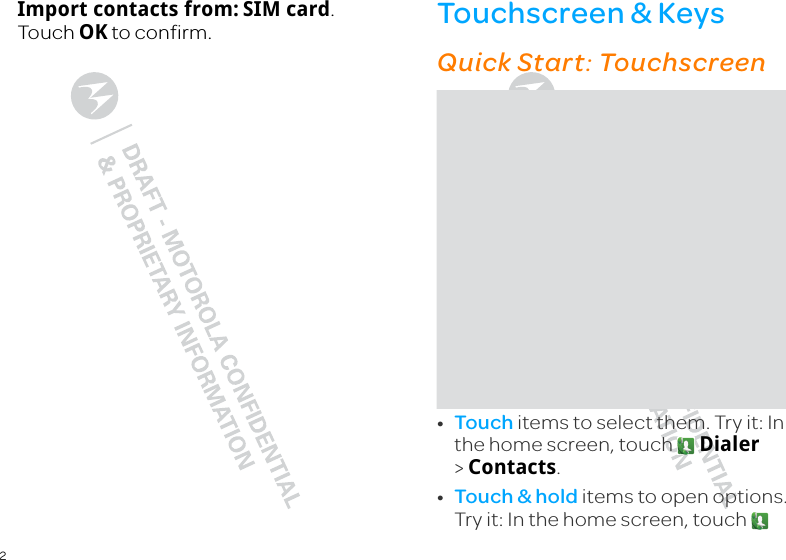 2Import contacts from: SIM card. Touch OK to confirm. Touchscreen &amp; Keysa few essentialsQuick Start: Touchscreen•Touch items to select them. Try it: In the home screen, touch   Dialer &gt;Contacts.•Touch &amp; hold items to open options. Try it: In the home screen, touch   