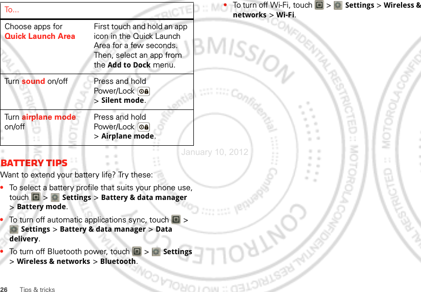 26 Tips &amp; tricksBattery tipsWant to extend your battery life? Try these:•To select a battery profile that suits your phone use, touch  &gt; Settings &gt;Battery &amp; data manager &gt;Battery mode.•To turn off automatic applications sync, touch   &gt; Settings &gt;Battery &amp; data manager &gt;Data delivery.•To turn off Bluetooth power, touch   &gt; Settings &gt;Wireless &amp; networks &gt;Bluetooth.Choose apps for Quick Launch AreaFirst touch and hold an app icon in the Quick Launch Area for a few seconds. Then, select an app from the Add to Dock menu.Tu rn  sound on/off Press and hold Power/Lock  &gt;Silent mode.Tu rn  airplane mode on/offPress and hold Power/Lock  &gt;Airplane mode.To . . . •To turn off Wi-Fi, touch   &gt; Settings &gt;Wireless &amp; networks &gt;Wi-Fi.January 10, 2012