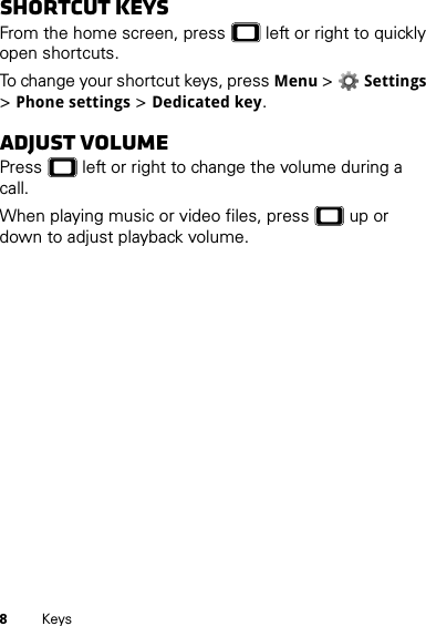 8KeysShortcut keysFrom the home screen, press  left or right to quickly open shortcuts.To change your shortcut keys, press Menu &gt;Settings &gt;Phone settings &gt;Dedicated key.Adjust volumePress  left or right to change the volume during a call.When playing music or video files, press  up or down to adjust playback volume.