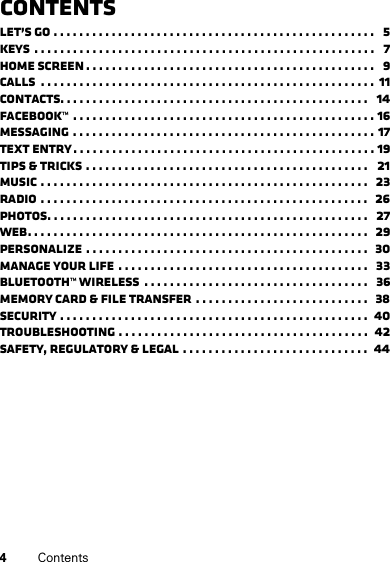 4ContentsContentsLet’s go . . . . . . . . . . . . . . . . . . . . . . . . . . . . . . . . . . . . . . . . . . . . . . . . . .   5Keys  . . . . . . . . . . . . . . . . . . . . . . . . . . . . . . . . . . . . . . . . . . . . . . . . . . . . .   7Home screen . . . . . . . . . . . . . . . . . . . . . . . . . . . . . . . . . . . . . . . . . . . . .   9Calls  . . . . . . . . . . . . . . . . . . . . . . . . . . . . . . . . . . . . . . . . . . . . . . . . . . . .  11Contacts. . . . . . . . . . . . . . . . . . . . . . . . . . . . . . . . . . . . . . . . . . . . . . . .   14Facebook™  . . . . . . . . . . . . . . . . . . . . . . . . . . . . . . . . . . . . . . . . . . . . . . . 16Messaging . . . . . . . . . . . . . . . . . . . . . . . . . . . . . . . . . . . . . . . . . . . . . . . 17Text entry . . . . . . . . . . . . . . . . . . . . . . . . . . . . . . . . . . . . . . . . . . . . . . . 19Tips &amp; tricks . . . . . . . . . . . . . . . . . . . . . . . . . . . . . . . . . . . . . . . . . . . .   21Music . . . . . . . . . . . . . . . . . . . . . . . . . . . . . . . . . . . . . . . . . . . . . . . . . . .   23Radio . . . . . . . . . . . . . . . . . . . . . . . . . . . . . . . . . . . . . . . . . . . . . . . . . . .   26Photos. . . . . . . . . . . . . . . . . . . . . . . . . . . . . . . . . . . . . . . . . . . . . . . . . .   27Web. . . . . . . . . . . . . . . . . . . . . . . . . . . . . . . . . . . . . . . . . . . . . . . . . . . . .   29Personalize . . . . . . . . . . . . . . . . . . . . . . . . . . . . . . . . . . . . . . . . . . . .   30Manage your life  . . . . . . . . . . . . . . . . . . . . . . . . . . . . . . . . . . . . . . .   33Bluetooth™ wireless  . . . . . . . . . . . . . . . . . . . . . . . . . . . . . . . . . . .   36Memory card &amp; file transfer  . . . . . . . . . . . . . . . . . . . . . . . . . . .  38Security . . . . . . . . . . . . . . . . . . . . . . . . . . . . . . . . . . . . . . . . . . . . . . . .  40Troubleshooting . . . . . . . . . . . . . . . . . . . . . . . . . . . . . . . . . . . . . . .  42Safety, Regulatory &amp; Legal . . . . . . . . . . . . . . . . . . . . . . . . . . . . .  44