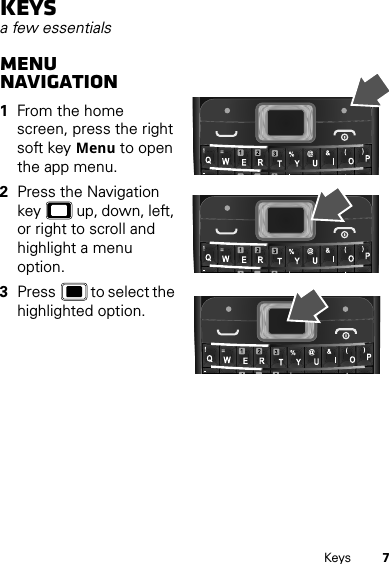 7KeysKeysa few essentialsMenu navigation  1From the home screen, press the right soft key Menu to open the app menu.2Press the Navigation key  up, down, left, or right to scroll and highlight a menu option.3Press  to select the highlighted option.===