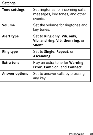 31PersonalizeSettingsTone settingsSet ringtones for incoming calls, messages, key tones, and other events.VolumeSet the volume for ringtones and key tones.Alert typeSet to Ring only, Vib. only, Vib. and ring, Vib. then ring, or Silent.Ring typeSet to Single, Repeat, or Ascending.Extra tonePlay an extra tone for Warning, Error, Camp on, and Connect.Answer optionsSet to answer calls by pressing any key.