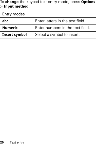 20 Text entryTo  change the keypad text entry mode, pressOptions &gt;Input method:Entry modesabcEnter letters in the text field.NumericEnter numbers in the text field.Insert symbolSelect a symbol to insert.