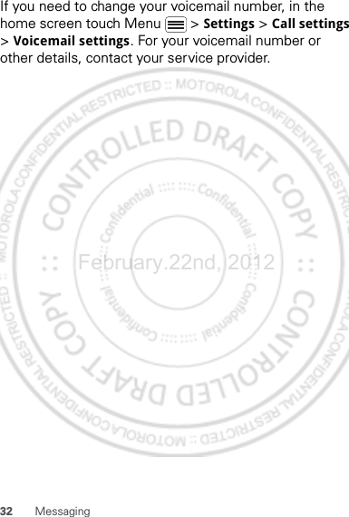 32 MessagingIf you need to change your voicemail number, in the home screen touch Menu  &gt; Settings &gt; Call settings &gt; Voicemail settings. For your voicemail number or other details, contact your service provider.February.22nd, 2012
