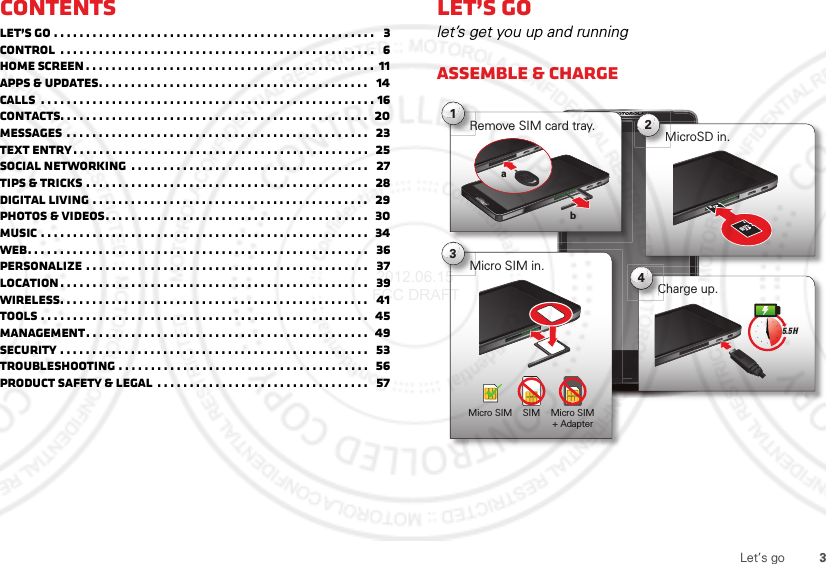 3Let’s goContentsLet’s go . . . . . . . . . . . . . . . . . . . . . . . . . . . . . . . . . . . . . . . . . . . . . . . . . .   3Control  . . . . . . . . . . . . . . . . . . . . . . . . . . . . . . . . . . . . . . . . . . . . . . . . .   6Home screen . . . . . . . . . . . . . . . . . . . . . . . . . . . . . . . . . . . . . . . . . . . . . 11Apps &amp; updates. . . . . . . . . . . . . . . . . . . . . . . . . . . . . . . . . . . . . . . . . .   14Calls  . . . . . . . . . . . . . . . . . . . . . . . . . . . . . . . . . . . . . . . . . . . . . . . . . . . . 16Contacts. . . . . . . . . . . . . . . . . . . . . . . . . . . . . . . . . . . . . . . . . . . . . . . .  20Messages . . . . . . . . . . . . . . . . . . . . . . . . . . . . . . . . . . . . . . . . . . . . . . .   23Text entry. . . . . . . . . . . . . . . . . . . . . . . . . . . . . . . . . . . . . . . . . . . . . .  25Social networking  . . . . . . . . . . . . . . . . . . . . . . . . . . . . . . . . . . . . .   27Tips &amp; tricks . . . . . . . . . . . . . . . . . . . . . . . . . . . . . . . . . . . . . . . . . . . .  28Digital living . . . . . . . . . . . . . . . . . . . . . . . . . . . . . . . . . . . . . . . . . . .   29Photos &amp; videos. . . . . . . . . . . . . . . . . . . . . . . . . . . . . . . . . . . . . . . . .  30Music . . . . . . . . . . . . . . . . . . . . . . . . . . . . . . . . . . . . . . . . . . . . . . . . . . .  34Web. . . . . . . . . . . . . . . . . . . . . . . . . . . . . . . . . . . . . . . . . . . . . . . . . . . . .   36Personalize . . . . . . . . . . . . . . . . . . . . . . . . . . . . . . . . . . . . . . . . . . . .   37Location . . . . . . . . . . . . . . . . . . . . . . . . . . . . . . . . . . . . . . . . . . . . . . . .   39Wireless. . . . . . . . . . . . . . . . . . . . . . . . . . . . . . . . . . . . . . . . . . . . . . . .   41Tools . . . . . . . . . . . . . . . . . . . . . . . . . . . . . . . . . . . . . . . . . . . . . . . . . . .  45Management. . . . . . . . . . . . . . . . . . . . . . . . . . . . . . . . . . . . . . . . . . . .  49Security . . . . . . . . . . . . . . . . . . . . . . . . . . . . . . . . . . . . . . . . . . . . . . . .   53Troubleshooting . . . . . . . . . . . . . . . . . . . . . . . . . . . . . . . . . . . . . . .  56Product Safety &amp; Legal  . . . . . . . . . . . . . . . . . . . . . . . . . . . . . . . . .   57Let’s golet’s get you up and runningAssemble &amp; chargeMicro SIM in.M3SIMMicro SIM Micro SIM + AdapterMicroSD in.M2Remove SIM card tray.R1baCharge up.C45.5 H 2012.06.15 FCC DRAFT