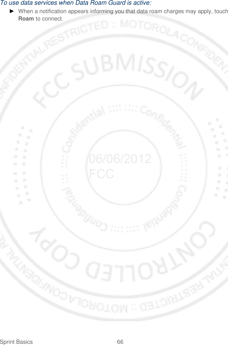 Sprint Basics 66   To use data services when Data Roam Guard is active: ► When a notification appears informing you that data roam charges may apply, touch Roam to connect.  06/06/2012 FCC
