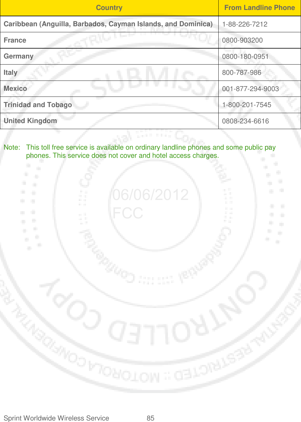Sprint Worldwide Wireless Service 85   Country From Landline Phone Caribbean (Anguilla, Barbados, Cayman Islands, and Dominica) 1-88-226-7212 France 0800-903200 Germany 0800-180-0951 Italy 800-787-986 Mexico 001-877-294-9003 Trinidad and Tobago 1-800-201-7545 United Kingdom 0808-234-6616  Note: This toll free service is available on ordinary landline phones and some public pay phones. This service does not cover and hotel access charges.  06/06/2012 FCC