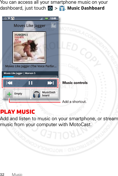 32 MusicYou can access all your smartphone music on your dashboard, just touch   &gt;  . Music Dashboardplay MusicAdd and listen to music on your smartphone, or stream music from your computer with MotoCast.Moves Like Jagger | Maroon 512:05 MusicDashboardEmptyppyybbbbooooaaaarrrrddddMoves Like JaggerMoves Like Jagger (The Voice Perfor...Music controls Add a shortcut.2012.04.12 FCC