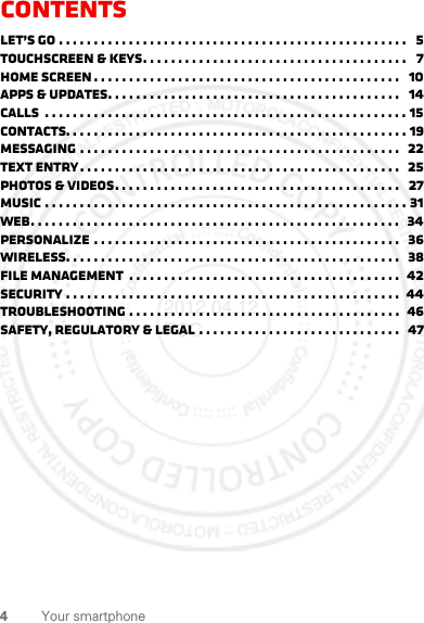 4Your smartphoneContentsLet’s go . . . . . . . . . . . . . . . . . . . . . . . . . . . . . . . . . . . . . . . . . . . . . . . . . .   5Touchscreen &amp; keys. . . . . . . . . . . . . . . . . . . . . . . . . . . . . . . . . . . . . .   7Home screen . . . . . . . . . . . . . . . . . . . . . . . . . . . . . . . . . . . . . . . . . . . .   10Apps &amp; updates. . . . . . . . . . . . . . . . . . . . . . . . . . . . . . . . . . . . . . . . . .   14Calls  . . . . . . . . . . . . . . . . . . . . . . . . . . . . . . . . . . . . . . . . . . . . . . . . . . . . 15Contacts. . . . . . . . . . . . . . . . . . . . . . . . . . . . . . . . . . . . . . . . . . . . . . . . . 19Messaging . . . . . . . . . . . . . . . . . . . . . . . . . . . . . . . . . . . . . . . . . . . . . .  22Text entry. . . . . . . . . . . . . . . . . . . . . . . . . . . . . . . . . . . . . . . . . . . . . .   25Photos &amp; videos. . . . . . . . . . . . . . . . . . . . . . . . . . . . . . . . . . . . . . . . .   27Music . . . . . . . . . . . . . . . . . . . . . . . . . . . . . . . . . . . . . . . . . . . . . . . . . . . . 31Web. . . . . . . . . . . . . . . . . . . . . . . . . . . . . . . . . . . . . . . . . . . . . . . . . . . . .  34Personalize . . . . . . . . . . . . . . . . . . . . . . . . . . . . . . . . . . . . . . . . . . . .   36Wireless. . . . . . . . . . . . . . . . . . . . . . . . . . . . . . . . . . . . . . . . . . . . . . . .  38File management  . . . . . . . . . . . . . . . . . . . . . . . . . . . . . . . . . . . . . . .  42Security . . . . . . . . . . . . . . . . . . . . . . . . . . . . . . . . . . . . . . . . . . . . . . . .  44Troubleshooting . . . . . . . . . . . . . . . . . . . . . . . . . . . . . . . . . . . . . . .   46Safety, Regulatory &amp; Legal . . . . . . . . . . . . . . . . . . . . . . . . . . . . .   472012.04.12 FCC