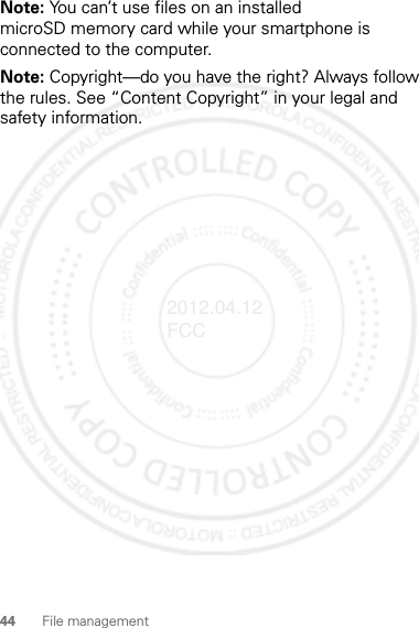 44 File managementNote: You can’t use files on an installed microSD memory card while your smartphone is connected to the computer.Note: Copyright—do you have the right? Always follow the rules. See “Content Copyright” in your legal and safety information.2012.04.12 FCC