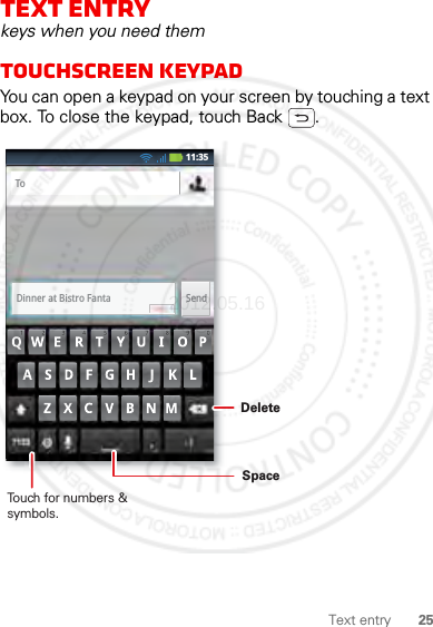 25Text entryText entrykeys when you need themTouchscreen keypadYou can open a keypad on your screen by touching a text box. To close the keypad, touch Back .SendToDinner at Bistro Fanta11:35Touch for numbers &amp; symbols.DeleteSpace2012.05.16 FCC