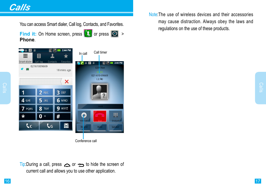 17Calls16CallsCallsYou can access Smart dialer, Call log, Contacts, and Favorites.Find it: On Home screen, press   or press    &gt; Phone.Conference callIn call Call timerTip: During a call, press   or   to hide the screen of current call and allows you to use other application.Note: The use of wireless devices and their accessories may cause distraction. Always obey the laws and regulations on the use of these products. 