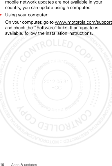 16 Apps &amp; updatesmobile network updates are not available in your country, you can update using a computer.•Using your computer:On your computer, go to www.motorola.com/support and check the “Software” links. If an update is available, follow the installation instructions.2012.05.31 FCC