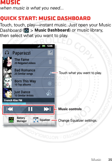 35MusicMusicwhen music is what you need...Quick start: Music DASHBOARDTouch, touch, play—instant music. Just open your Music Dashboard (  &gt; Music Dashboard) or music library, then select what you want to play. PaparazziThe Fame20 Relgated videosBad Romance20 Similar songsBorn This Way10 Top albumsJust Dance10 Similar ArtistsFrench Kiss FM12:05 EqualizerBattery ManagerMMMaaannnaaaggggeeerrrqqMusic controls Change Equalizer settings.Touch what you want to play.2012.05.31 FCC