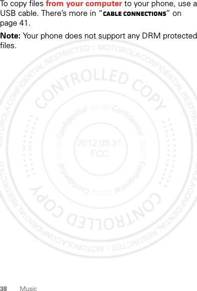 38 MusicTo copy files from your computer to your phone, use a USB cable. There’s more in “Cable connections” on page 41.Note: Your phone does not support any DRM protected files.2012.05.31 FCC
