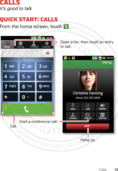 19CallsCallsit’s good to talkQuick start: CallsFrom the home screen, touch .Contacts FavoritesDialer Call logDial PadMute SpeakerAdd callContactsHoldChristine FanningHome 222-333-4444DialingEndABC DEFMNOWXYZJKLTUVGHIPQRSOpen a list, then touch an entry to call.Start a conference call.Hang up.Call.2012.05.31 FCC