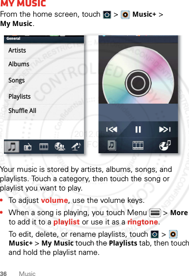 36 MusicMy MusicFrom the home screen, touch  &gt;   Music+ &gt; My Music.Your music is stored by artists, albums, songs, and playlists. Touch a category, then touch the song or playlist you want to play. •To adjust volume, use the volume keys.•When a song is playing, you touch Menu  &gt; More to add it to a playlist or use it as a ringtone.To edit, delete, or rename playlists, touch  &gt;  Music+ &gt; My Music touch the Playlists tab, then touch and hold the playlist name.GeneralArtistsAlbumsSongsPlaylistsShuffle All2012.05.31 FCC