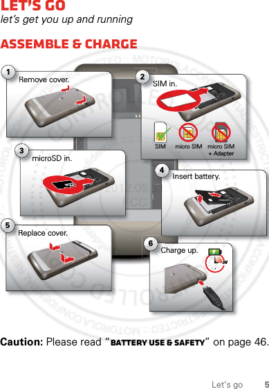 5Let’s goLet’s golet’s get you up and runningAssemble &amp; chargeCaution: Please read “Battery Use &amp; Safety” on page 46.micro SIM micro SIM + AdapterSIMInsert battery.In4SIM in.S2microSD in.m3Replace cover.R5Remove cover.R1Charge up.C63H2012.05.31 FCC