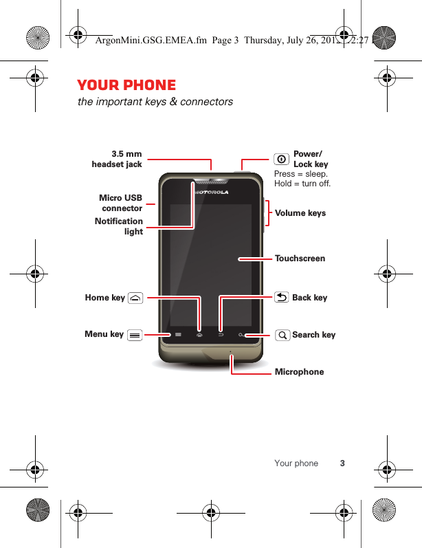 3Your phoneYour phonethe important keys &amp; connectorsPress = sleep.Hold = turn off.3.5 mm headset jackBack keyMenu keyHome keyTo u chscreenPower/Lock keyVolume keysSearch keyMicro USB connectorMicrophoneNotification lightArgonMini.GSG.EMEA.fm  Page 3  Thursday, July 26, 2012  12:27 PM