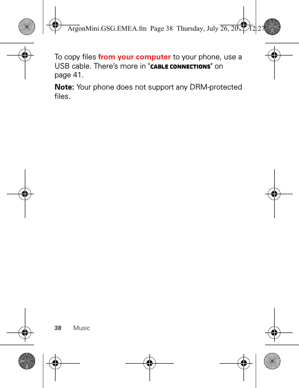 38 MusicTo copy files from your computer to your phone, use a USB cable. There’s more in &quot;Cable connections&quot; on page 41.Note: Your phone does not support any DRM-protected files.ArgonMini.GSG.EMEA.fm  Page 38  Thursday, July 26, 2012  12:27 PM