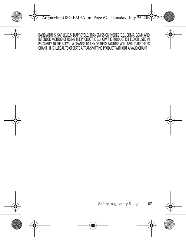 67Safety, regulatory &amp; legalBANDWIDTHS, SAR LEVELS, DUTY-CYCLE, TRANSMISSION MODES (E.G., CDMA, GSM), AND INTENDED METHOD OF USING THE PRODUCT (E.G., HOW THE PRODUCT IS HELD OR USED IN PROXIMITY TO THE BODY).   A CHANGE TO ANY OF THESE FACTORS WILL INVALIDATE THE FCC GRANT.  IT IS ILLEGAL TO OPERATE A TRANSMITTING PRODUCT WITHOUT A VALID GRANT.ArgonMini.GSG.EMEA.fm  Page 67  Thursday, July 26, 2012  12:27 PM