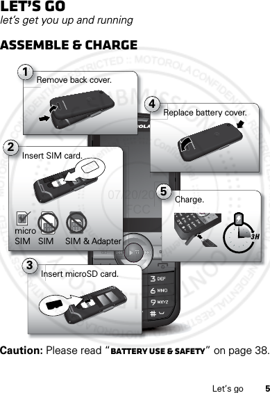 5Let’s goLet’s golet’s get you up and runningAssemble &amp; chargeCaution: Please read “Battery Use &amp; Safety” on page 38.1Remove back cover.2Insert SIM card.5Charge.3Insert microSD card.3 Hmicro SIM SIM SIM &amp; Adapter4Replace battery cover.07/20/2012 FCC