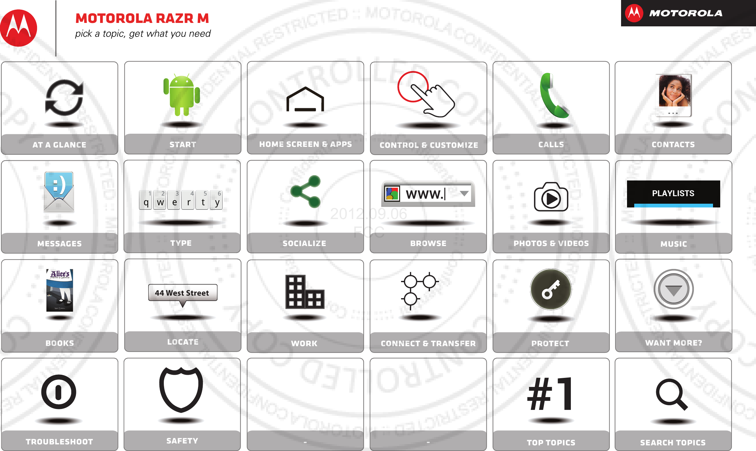 Socialize Browse Photos &amp; videosCalls-Contacts- Top topics Search topicsControl &amp; customizeStart Home screen &amp; appsSafetyTypeqwe r t y45 612 3Locate44 West Streetwww.MessagesProtectAt a glanceWant More?Work Connect &amp; transferMusicTroubleshootBooksPLAYLISTS#1Motorola RAZR Mpick a topic, get what you need2012.09.06 FCC