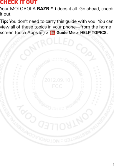 1Check it outYo u r  MOTO R O L A  RAZR™ i does it all. Go ahead, check it out.Tip: You don’t need to carry this guide with you. You can view all of these topics in your phone—from the home screen touch Apps &gt; Guide Me &gt; HELP TOPICS.2012.09.10 FCC