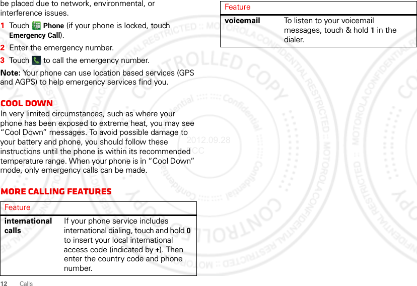 12 Callsbe placed due to network, environmental, or interference issues.  1Touch  Phone (if your phone is locked, touch Emergency Call).2Enter the emergency number.3Touch   to call the emergency number.Note: Your phone can use location based services (GPS and AGPS) to help emergency services find you. Cool downIn very limited circumstances, such as where your phone has been exposed to extreme heat, you may see “Cool Down” messages. To avoid possible damage to your battery and phone, you should follow these instructions until the phone is within its recommended temperature range. When your phone is in “Cool Down” mode, only emergency calls can be made.More calling featuresFeatureinternational callsIf your phone service includes international dialing, touch and hold 0 to insert your local international access code (indicated by +). Then enter the country code and phone number.voicemail To listen to your voicemail messages, touch &amp; hold 1 in the dialer.Feature2012.09.28 FCC