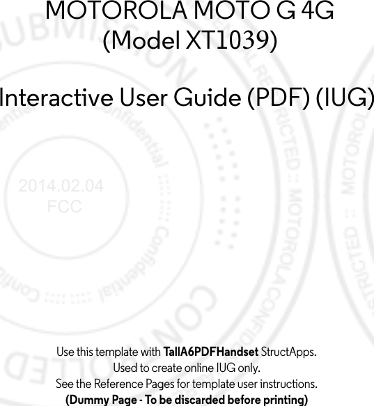 Use this template with TallA6PDFHandset StructApps. Used to create online IUG only.See the Reference Pages for template user instructions.(Dummy Page - To be discarded before printing)MOTOROLA MOTO G 4G (Model XT1039)Interactive User Guide (PDF) (IUG)2014.02.04      FCC