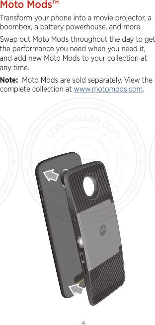 4Moto Mods™Transform your phone into a movie projector, a boombox, a battery powerhouse, and more.Swap out Moto Mods throughout the day to get the performance you need when you need it, and add new Moto Mods to your collection at any time.Note:  Moto Mods are sold separately. View the complete collection at www.motomods.com.FCC SUBMISSION - MAY 11 2017