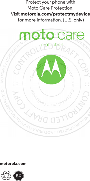 motorola.comProtect your phone with Moto Care Protection. Visit motorola.com/protectmydevice for more information. (U.S. only)