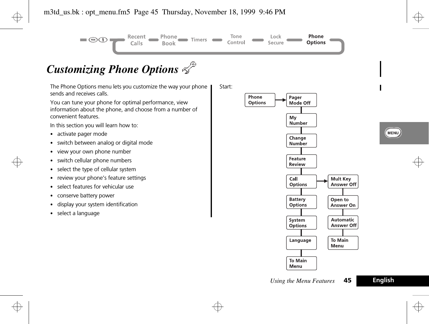 Using the Menu Features 45 EnglishCustomizing Phone Options The Phone Options menu lets you customize the way your phone sends and receives calls. You can tune your phone for optimal performance, view information about the phone, and choose from a number of convenient features.In this section you will learn how to:•activate pager mode•switch between analog or digital mode•view your own phone number•switch cellular phone numbers•select the type of cellular system•review your phone’s feature settings•select features for vehicular use•conserve battery power•display your system identification•select a languageStart: m3td_us.bk : opt_menu.fm5  Page 45  Thursday, November 18, 1999  9:46 PM