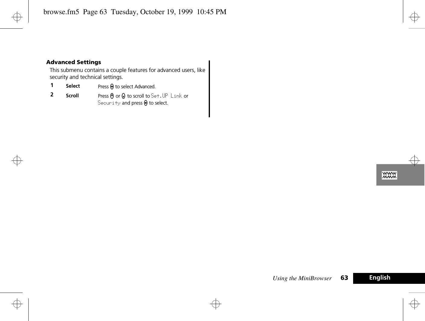 Using the MiniBrowser 63 EnglishAdvanced SettingsThis submenu contains a couple features for advanced users, like security and technical settings.1Select Press a to select Advanced. 2Scroll Press q or z to scroll to Set.UP Link or Security and press a to select.browse.fm5  Page 63  Tuesday, October 19, 1999  10:45 PM