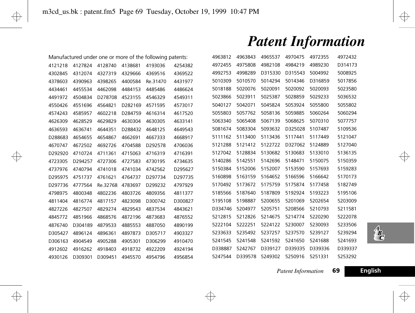 Patent Information 69 EnglishPatent InformationManufactured under one or more of the following patents:4121218 4127824 4128740 4138681 4193036 42543824302845 4312074 4327319 4329666 4369516 43695224378603 4390963 4398265 4400584 Re.31470 44319774434461 4455534 4462098 4484153 4485486 44866244491972 4504834 D278708 4523155 4546329 45493114550426 4551696 4564821 D282169 4571595 45730174574243 4585957 4602218 D284759 4616314 46175204626309 4628529 4629829 4630304 4630305 46331414636593 4636741 4644351 D288432 4648125 4649543D288683 4654655 4654867 4662691 4667333 46689174670747 4672502 4692726 4704588 D292578 4706036D292920 4710724 4711361 4715063 4716319 47163914723305 D294257 4727306 4727583 4730195 47346354737976 4740794 4741018 4741034 4742562 D295627D295975 4751737 4761621 4764737 D297734 D297735D297736 4777564 Re.32768 4783697 D299232 47979294798975 4800348 4802236 4803726 4809356 48113774811404 4816774 4817157 4823098 D300742 D3008274827226 4827507 4829274 4829543 4837534 48436214845772 4851966 4868576 4872196 4873683 48765524876740 D304189 4879533 4885553 4887050 4890199D305427 4896124 4896361 4897873 D305717 4903327D306163 4904549 4905288 4905301 D306299 49104704912602 4916262 4918403 4918732 4922209 49241944930126 D309301 D309451 4945570 4954796 49568544963812 4963843 4965537 4970475 4972355 49724324972455 4975808 4982108 4984219 4989230 D3141734992753 4998289 D315330 D315543 5004992 50089255010309 5010570 5014294 5014346 D316859 50178565018188 5020076 5020091 5020092 5020093 50235805023866 5023911 5025387 5028859 5029233 50365325040127 5042071 5045824 5053924 5055800 50558025055803 5057762 5058136 5059885 5060264 50602945063340 5065408 5067139 5068625 5070310 50777575081674 5083304 5093632 D325028 5107487 51095365111162 5113400 5113436 5117441 5117449 51210475121288 5121412 5122722 D327062 5124889 51270405127042 5128834 5130682 5130683 5133010 51361355140286 5142551 5142696 5148471 5150075 51503595150384 5152006 5152007 5153590 5157693 51592835160898 5163159 5164652 5166596 5166642 51701735170492 5173672 5175759 5175874 5177458 51827495185566 5187640 5187809 5192924 5193223 51951065195108 5198887 5200655 5201069 5202654 5203009D334746 5204977 5205751 5208566 5210793 52115815212815 5212826 5214675 5214774 5220290 52220785222104 5222251 5224122 5230007 5230093 52335065233633 5235492 5237257 5237570 5239127 52392945241545 5241548 5241592 5241650 5241688 5241693D338887 5242767 D339127 D339335 D339336 D3393375247544 D339578 5249302 5250916 5251331 5253292m3cd_us.bk : patent.fm5  Page 69  Tuesday, October 19, 1999  10:47 PM