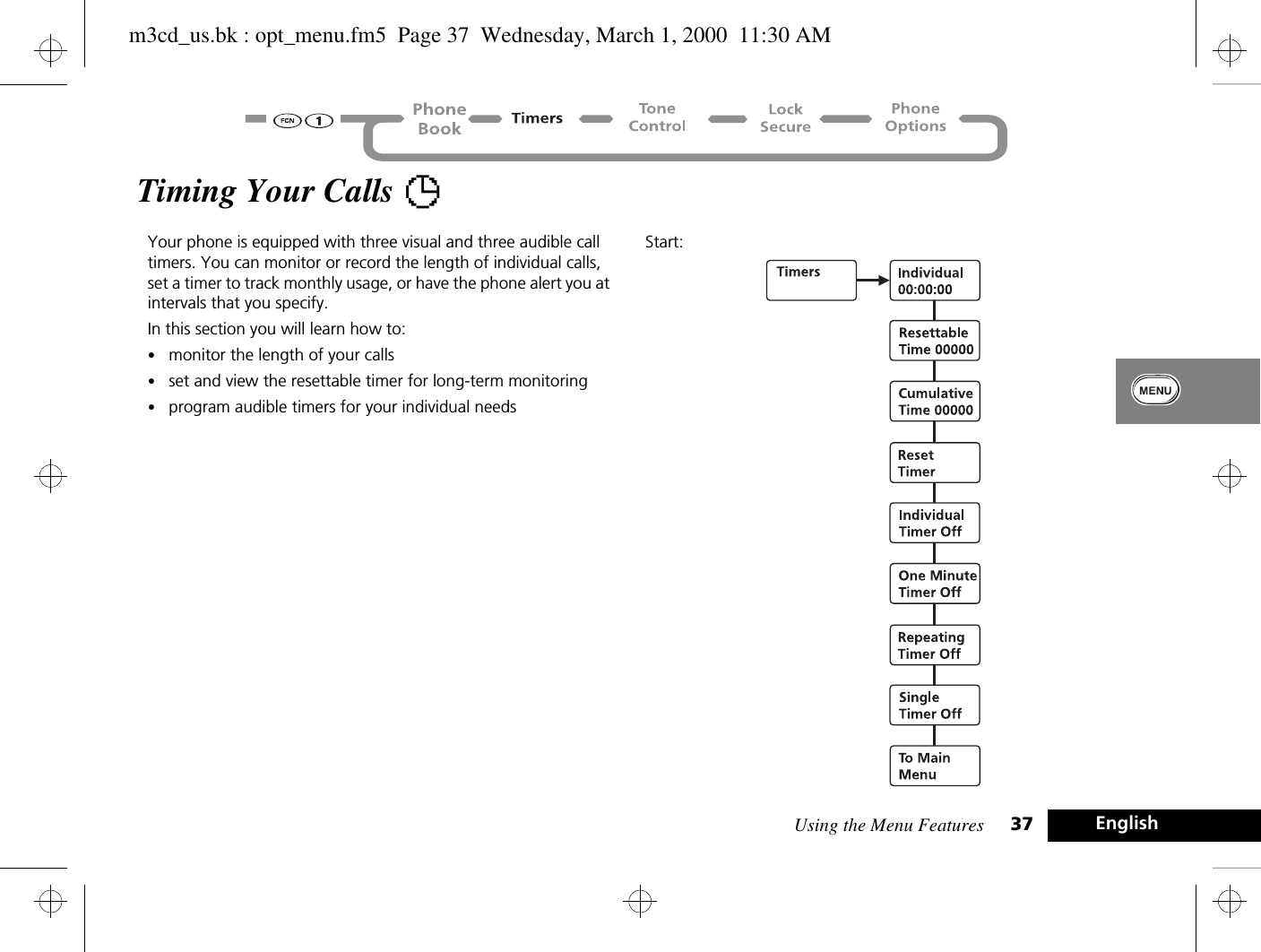 Using the Menu Features 37 EnglishTiming Your Calls TYour phone is equipped with three visual and three audible call timers. You can monitor or record the length of individual calls, set a timer to track monthly usage, or have the phone alert you at intervals that you specify.In this section you will learn how to:•monitor the length of your calls•set and view the resettable timer for long-term monitoring•program audible timers for your individual needsStart:m3cd_us.bk : opt_menu.fm5  Page 37  Wednesday, March 1, 2000  11:30 AM