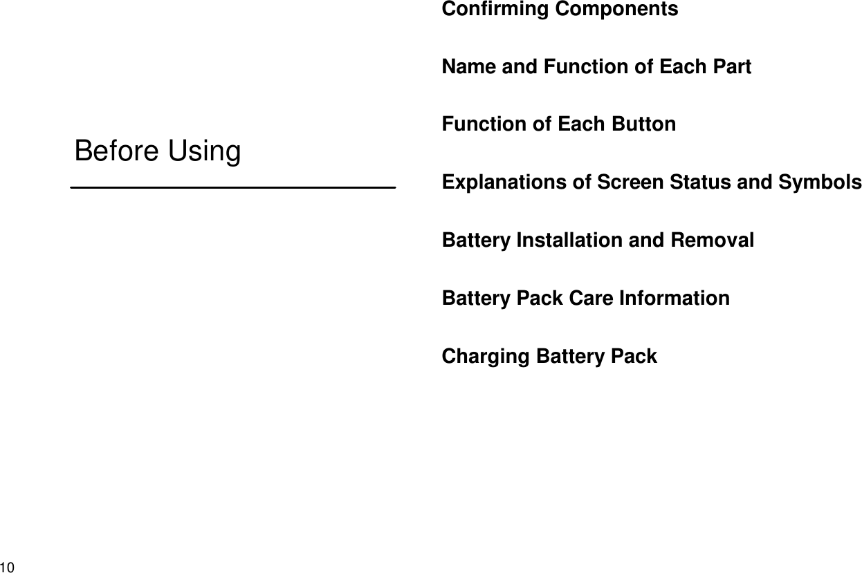 10Before UsingConfirming ComponentsName and Function of Each PartFunction of Each ButtonExplanations of Screen Status and SymbolsBattery Installation and RemovalBattery Pack Care InformationCharging Battery Pack