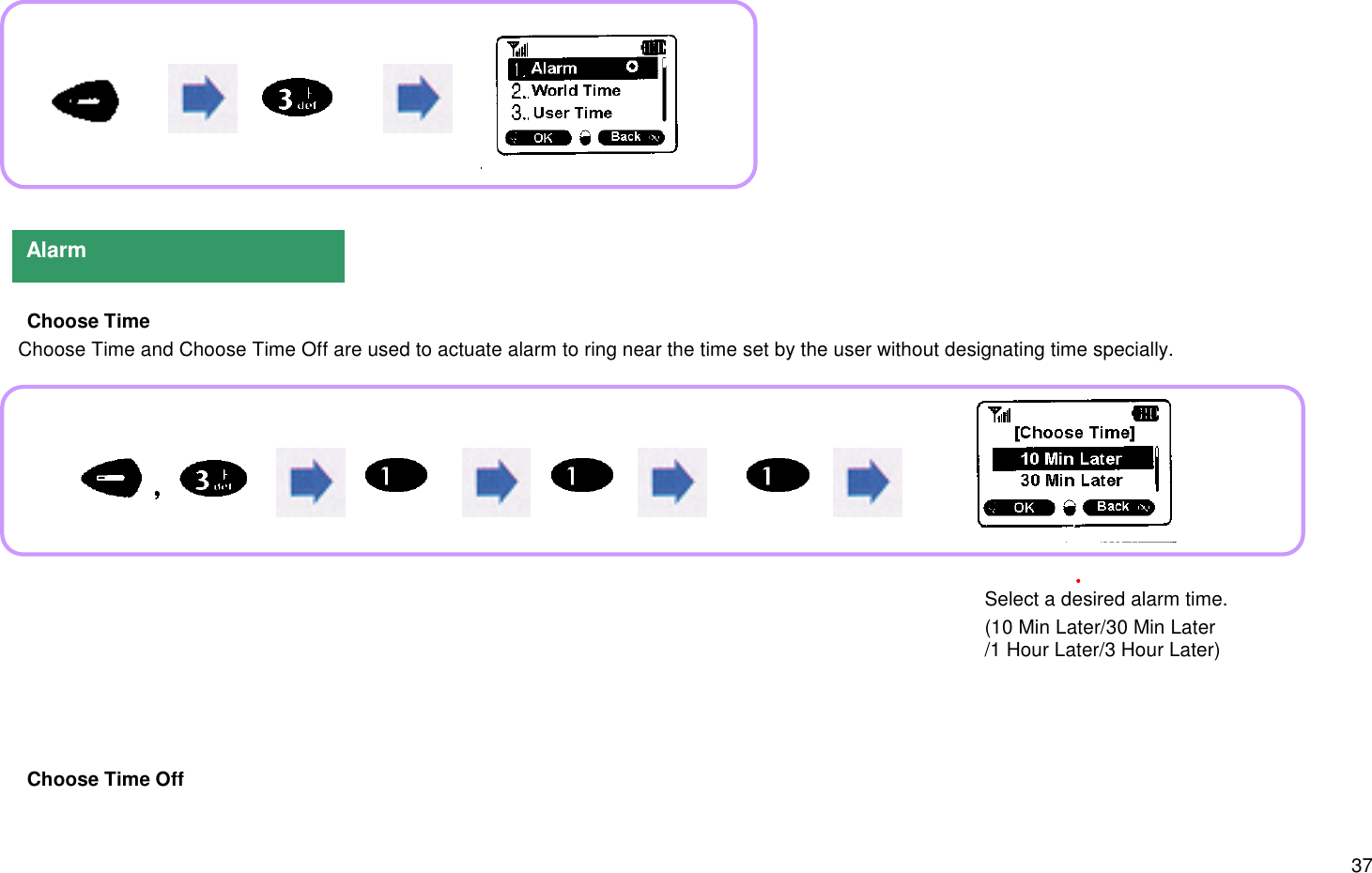 37 Choose Time   Choose Time and Choose Time Off are used to actuate alarm to ring near the time set by the user without designating time specially. Choose Time OffAlarmSelect a desired alarm time.(10 Min Later/30 Min Later/1 Hour Later/3 Hour Later)