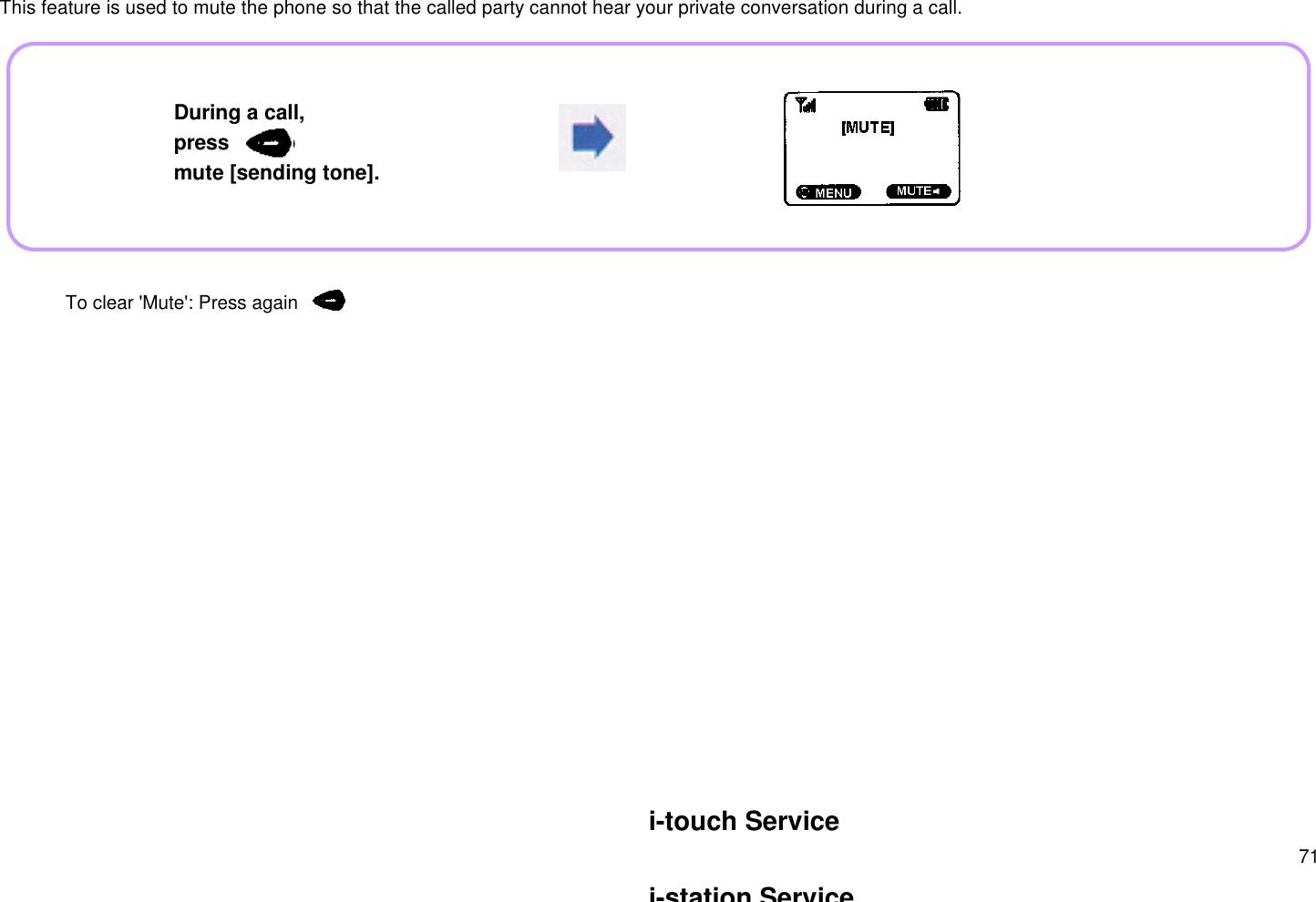 71  This feature is used to mute the phone so that the called party cannot hear your private conversation during a call.During a call,press        tomute [sending tone]. To clear &apos;Mute&apos;: Press again      .i-touch Servicei-station Service