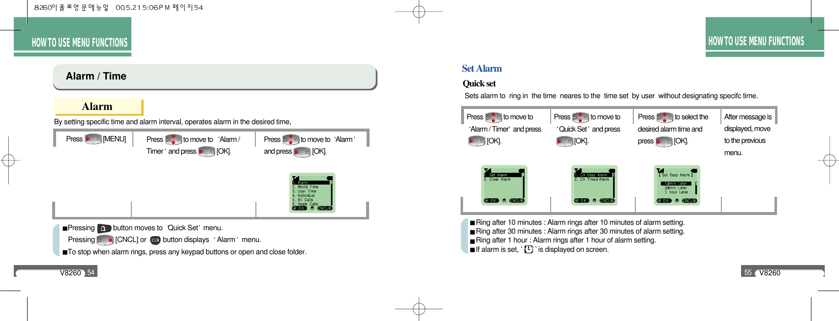 HOW TO USEMENU FUNCTIONSQuick setSet AlarmSets alarm to  ring in  the time  neares to the  time set  by user  without designating specifc time.Ring after 10 minutes : Alarm rings after 10 minutes of alarm setting. Ring after 30 minutes : Alarm rings after 30 minutes of alarm setting. Ring after 1 hour : Alarm rings after 1 hour of alarm setting. If alarm is set, is displayed on screen.V826054V826055HOW TO USE MENU FUNCTIONSHOW TO USE MENU FUNCTIONSBy setting specific time and alarm interval, operates alarm in the desired time,Alarm / TimeAlarmPressing          button moves to  Quick Set menu. Pressing           [CNCL] or         button displays  Alarm menu. To stop when alarm rings, press any keypad buttons or open and close folder.Press             to move to  Alarmand press             [OK].Press             to move to   Alarm /Timer and press             [OK].Press             [MENU]Press             to move to Alarm / Timer and press      [OK].Press             to move to Quick Set and press [OK].Press             to select thedesired alarm time andpress             [OK].After message isdisplayed, moveto the previousmenu.