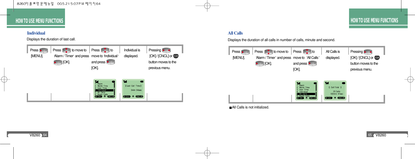 V826065HOW TO USE MENU FUNCTIONSAll CallsDisplays the duration of all calls in number of calls, minute and second.All Calls is not initialized.V826064HOW TO USE MENU FUNCTIONSIndividualDisplays the duration of last call.63Press[MENU].Press              to move toAlarm / Timer and press   [OK].Press              tomove to Individualand press[OK].Individual isdisplayed.Pressing             [OK] / [CNCL] orbutton moves to theprevious menu.Press[MENU].Press              to move toAlarm / Timer and press   [OK].Press              tomove to  All Callsand press[OK].All Calls isdisplayed.Pressing              [OK] / [CNCL] orbutton moves to theprevious menu.