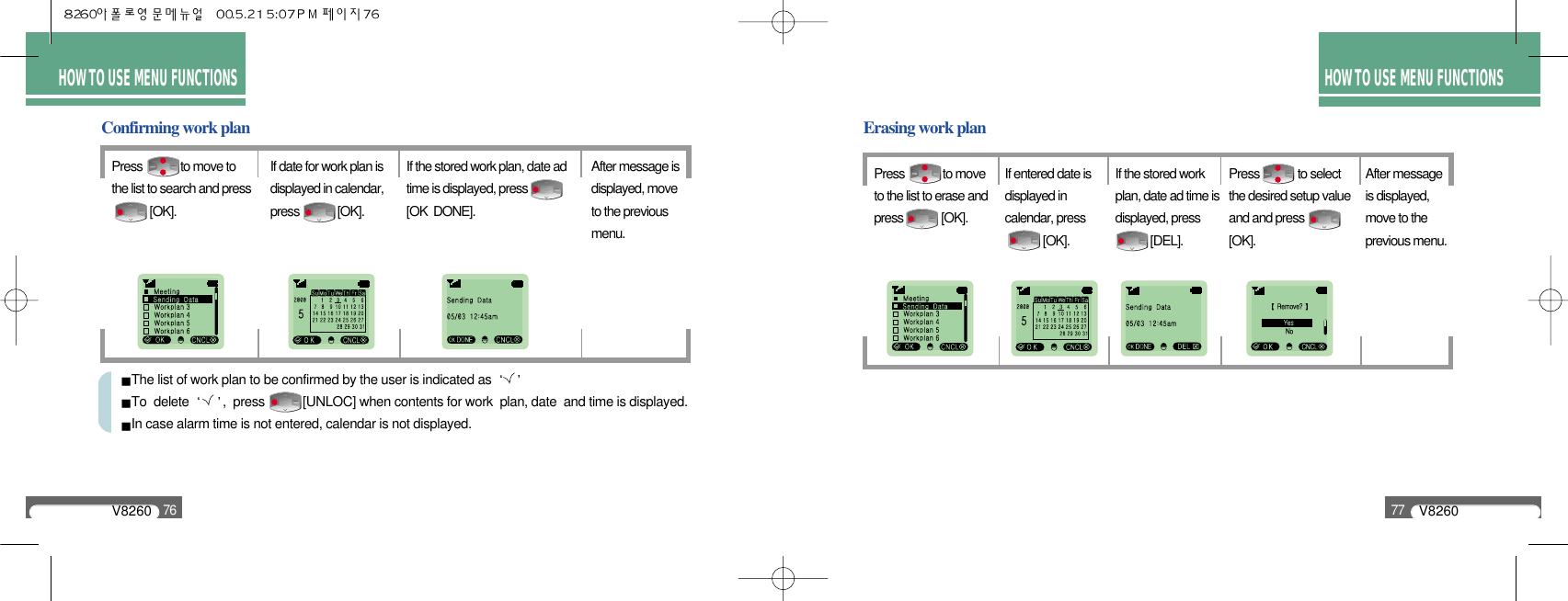 The list of work plan to be confirmed by the user is indicated as To  delete  ,  press [UNLOC] when contents for work  plan, date  and time is displayed.In case alarm time is not entered, calendar is not displayed.V826076HOW TO USE MENU FUNCTIONSV826077HOW TO USE MENU FUNCTIONSConfirming work planPress             to move tothe list to search and press   [OK].If date for work plan isdisplayed in calendar,press             [OK].If the stored work plan, date adtime is displayed, press[OK  DONE].After message isdisplayed, moveto the previousmenu.Erasing work planPress             to moveto the list to erase andpress             [OK].If entered date isdisplayed incalendar, press           [OK]. If the stored workplan, date ad time isdisplayed, press [DEL].Press             to selectthe desired setup valueand and press[OK].After messageis displayed,move to theprevious menu.