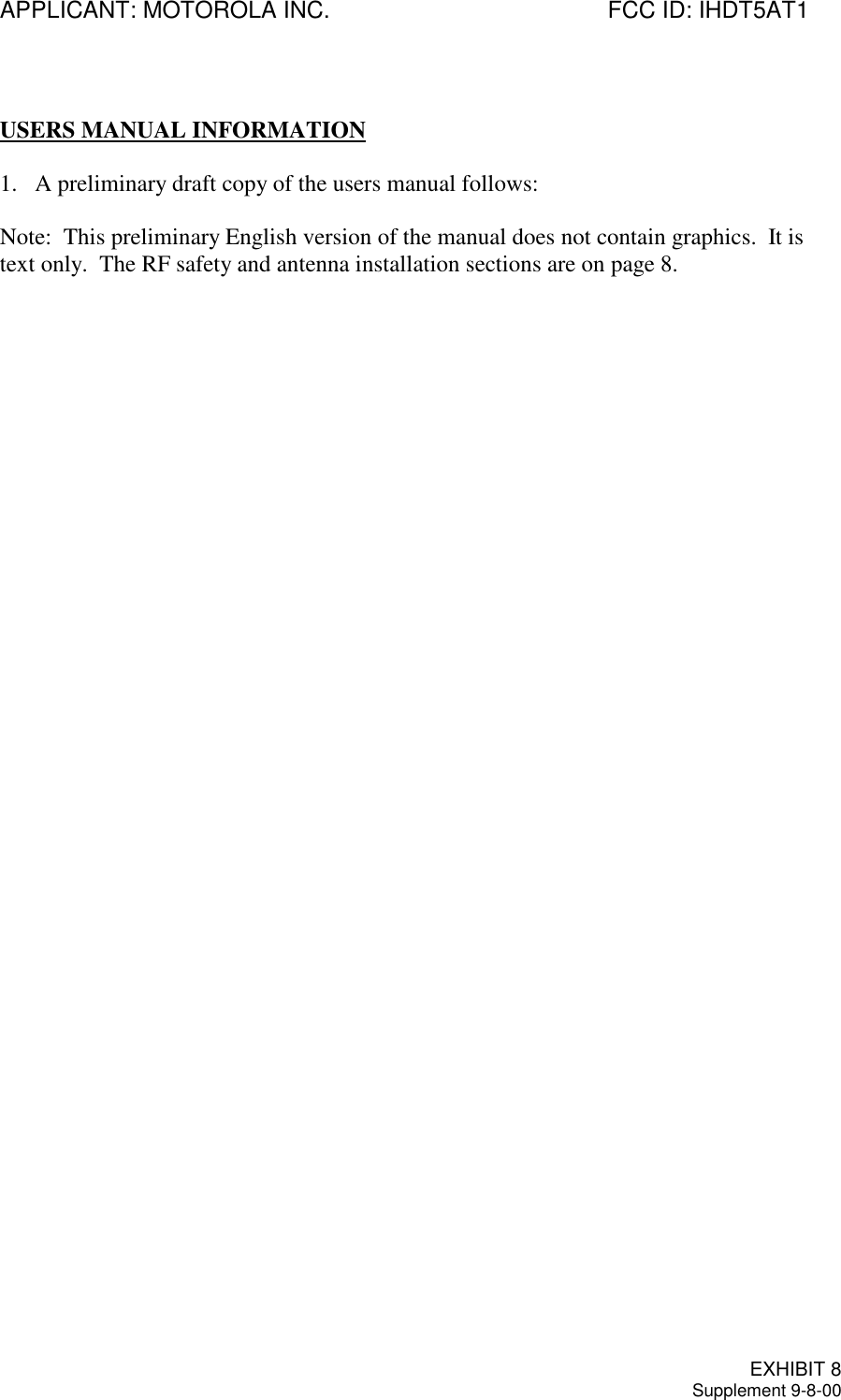APPLICANT: MOTOROLA INC. FCC ID: IHDT5AT1EXHIBIT 8Supplement 9-8-00USERS MANUAL INFORMATION1. A preliminary draft copy of the users manual follows:Note:  This preliminary English version of the manual does not contain graphics.  It istext only.  The RF safety and antenna installation sections are on page 8.