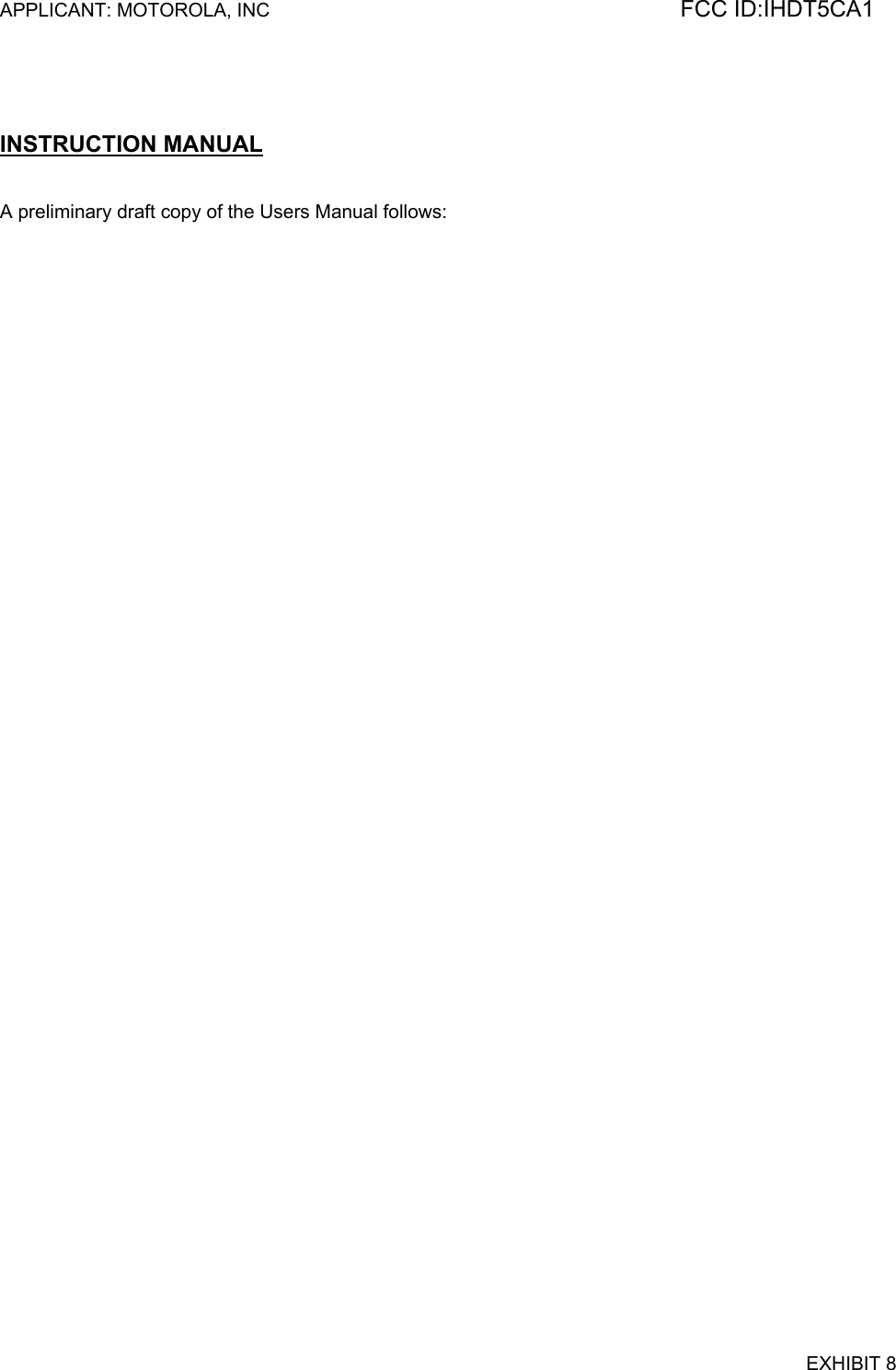 APPLICANT: MOTOROLA, INC                                                                             FCC ID:IHDT5CA1     INSTRUCTION MANUAL   A preliminary draft copy of the Users Manual follows:   EXHIBIT 8 